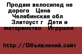 Продам велосипед не дорого › Цена ­ 3 500 - Челябинская обл., Златоуст г. Дети и материнство » Игрушки   